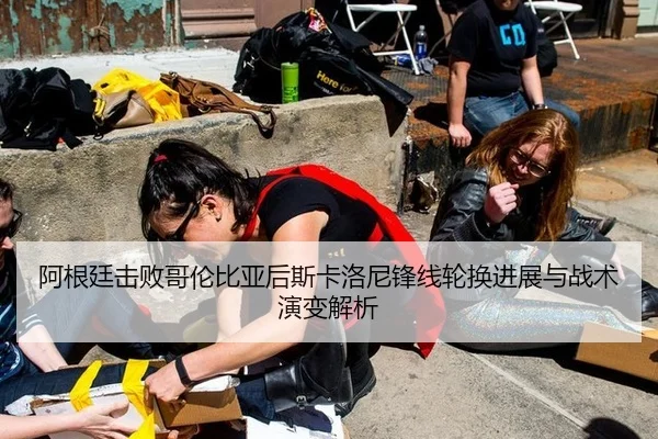 阿根廷击败哥伦比亚后斯卡洛尼锋线轮换进展与战术演变解析