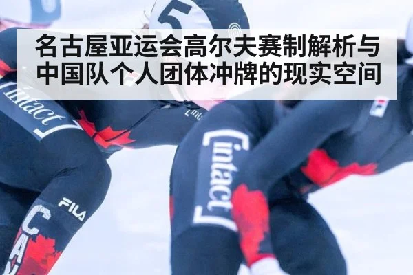名古屋亚运会高尔夫赛制解析与中国队个人团体冲牌的现实空间