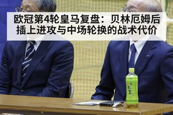 欧冠第4轮皇马复盘：贝林厄姆后插上进攻与中场轮换的战术代价